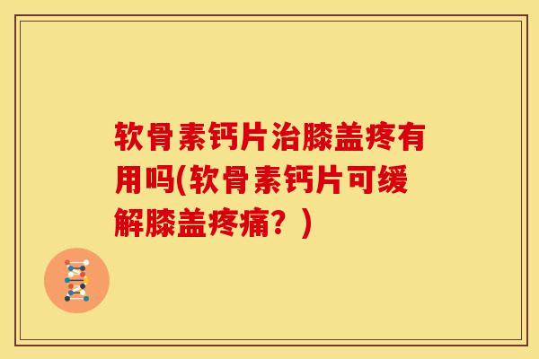 软骨素钙片治膝盖疼有用吗(软骨素钙片可缓解膝盖疼痛？)