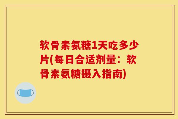 软骨素氨糖1天吃多少片(每日合适剂量：软骨素氨糖摄入指南)