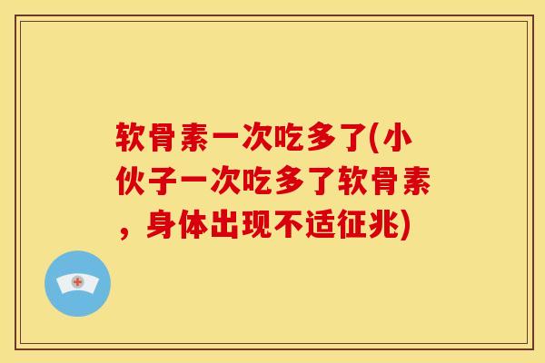 软骨素一次吃多了(小伙子一次吃多了软骨素，身体出现不适征兆)