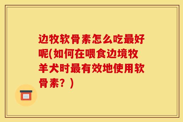 边牧软骨素怎么吃好呢(如何在喂食边境牧羊犬时有效地使用软骨素?) 边牧软骨素怎么吃好呢(如何在喂食边境牧羊犬时有效地使用软骨素?)