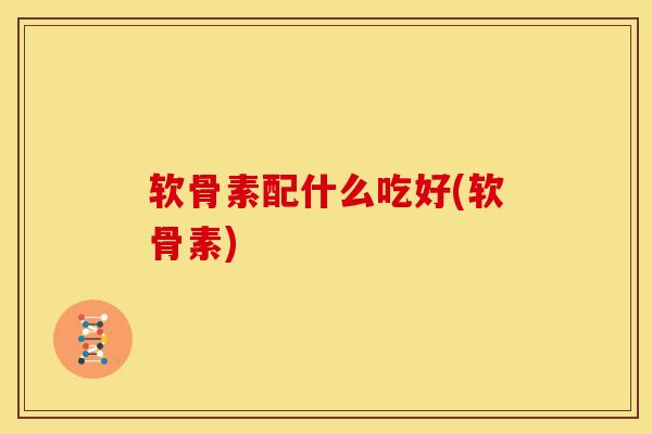 软骨素配什么吃好(软骨素)
