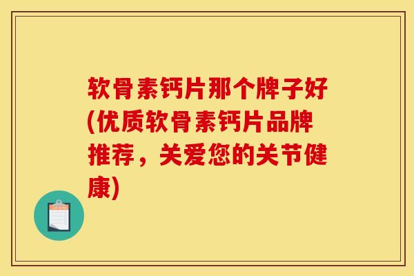 软骨素钙片那个牌子好(优质软骨素钙片品牌推荐，关爱您的关节健康)