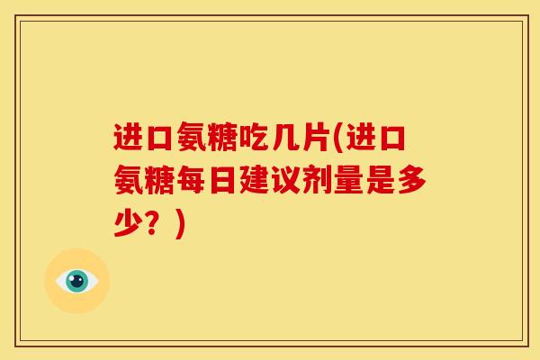 进口氨糖吃几片(进口氨糖每日建议剂量是多少？)