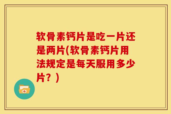 软骨素钙片是吃一片还是两片(软骨素钙片用法规定是每天服用多少片？)