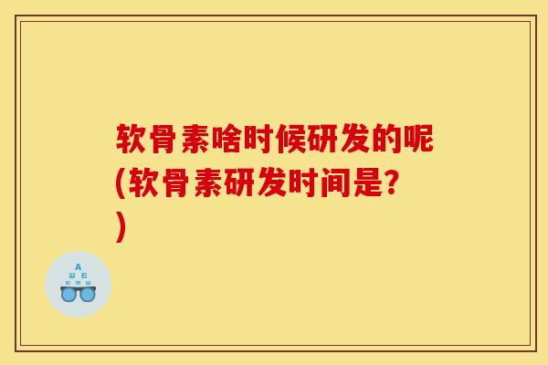 软骨素啥时候研发的呢(软骨素研发时间是？)