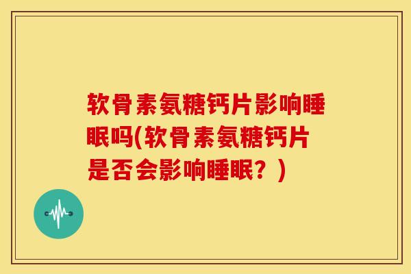 软骨素氨糖钙片影响睡眠吗(软骨素氨糖钙片是否会影响睡眠？)