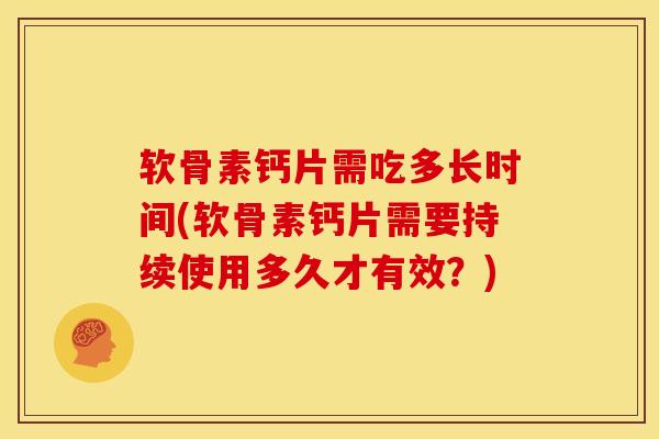 软骨素钙片需吃多长时间(软骨素钙片需要持续使用多久才有效？)
