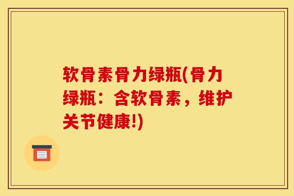 软骨素骨力绿瓶(骨力绿瓶:含软骨素,维护关节健康!) 软骨素骨力绿瓶(骨力绿瓶:含软骨素,维护关节健康!)