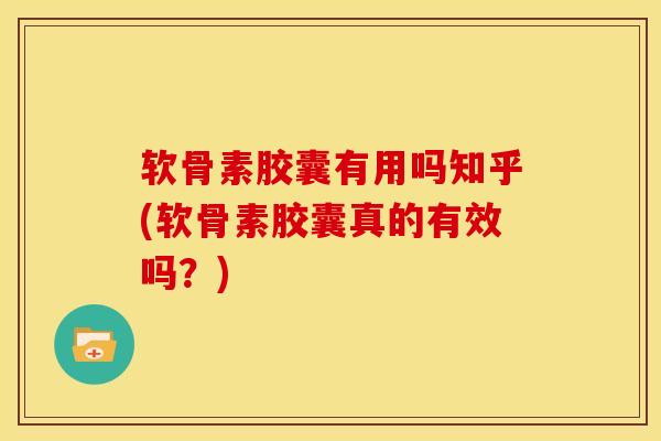 软骨素胶囊有用吗知乎(软骨素胶囊真的有效吗？)