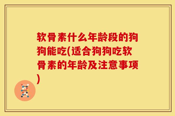 软骨素什么年龄段的狗狗能吃(适合狗狗吃软骨素的年龄及注意事项)