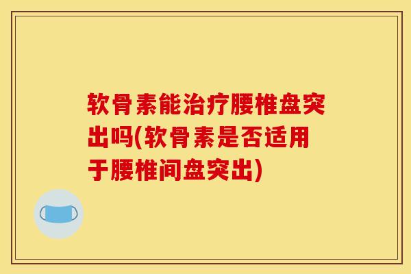 软骨素能治疗腰椎盘突出吗(软骨素是否适用于腰椎间盘突出)