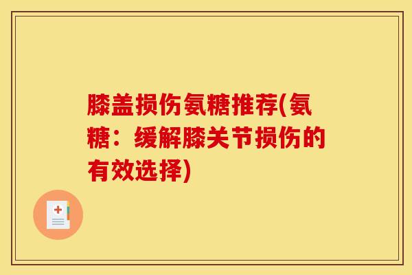 膝盖损伤氨糖推荐(氨糖:缓解膝关节损伤的有效选择) 膝盖损伤氨糖推荐(氨糖:缓解膝关节损伤的有效选择)