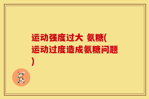 运动强度过大 氨糖(运动过度造成氨糖问题) 运动强度过大 氨糖(运动过度造成氨糖问题)