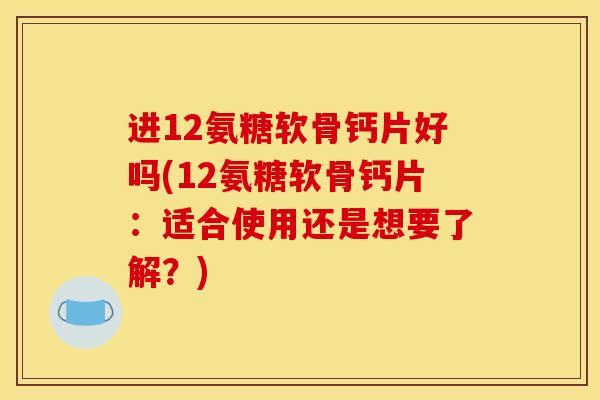 进12氨糖软骨钙片好吗(12氨糖软骨钙片：适合使用还是想要了解？)