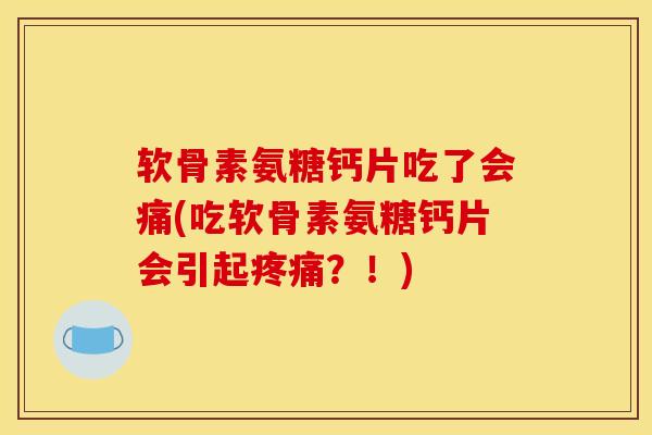 软骨素氨糖钙片吃了会痛(吃软骨素氨糖钙片会引起疼痛？！)