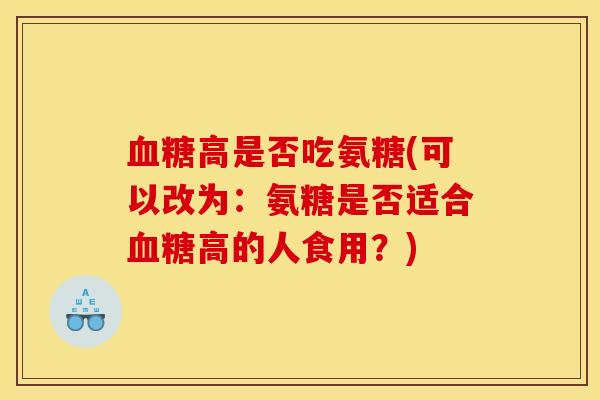 血糖高是否吃氨糖(可以改为：氨糖是否适合血糖高的人食用？)