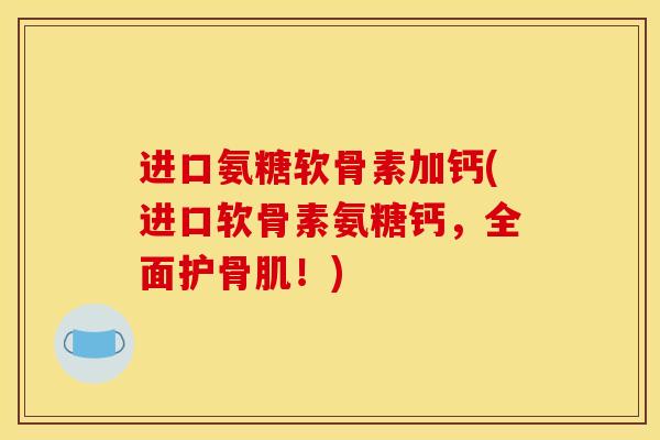 进口氨糖软骨素加钙(进口软骨素氨糖钙，全面护骨肌！)