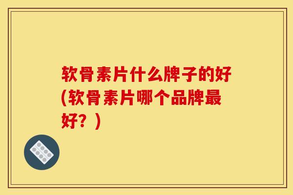 软骨素片什么牌子的好(软骨素片哪个品牌最好？)