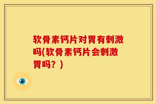 软骨素钙片对胃有刺激吗(软骨素钙片会刺激胃吗？)
