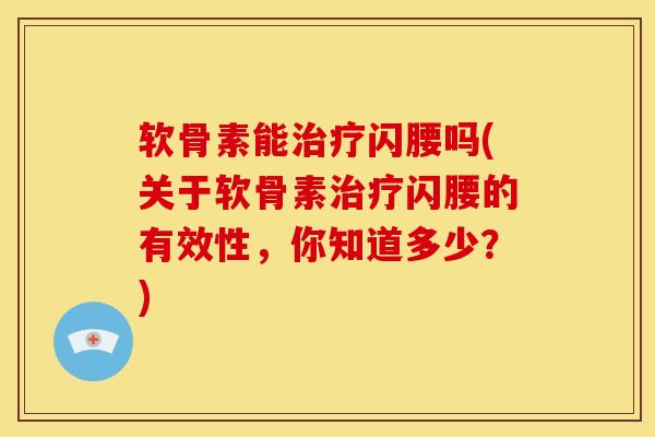 软骨素能治疗闪腰吗(关于软骨素治疗闪腰的有效性，你知道多少？)