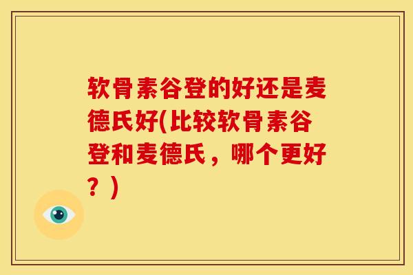 软骨素谷登的好还是麦德氏好(比较软骨素谷登和麦德氏，哪个更好？)