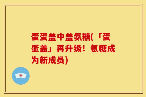 蛋蛋盖中盖氨糖(「蛋蛋盖」再升级！氨糖成为新成员)