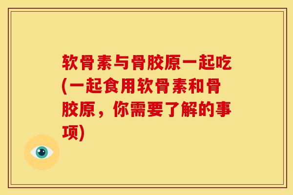 软骨素与骨胶原一起吃(一起食用软骨素和骨胶原，你需要了解的事项)