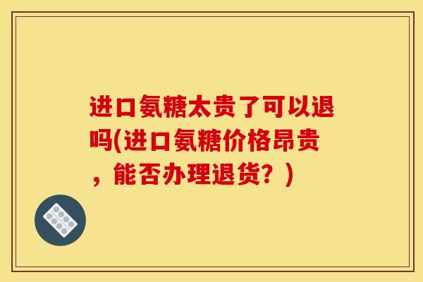 进口氨糖太贵了可以退吗(进口氨糖价格昂贵，能否办理退货？)