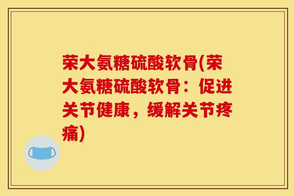 荣大氨糖硫酸软骨(荣大氨糖硫酸软骨:促进关节健康,缓解关节) 荣大氨糖硫酸软骨(荣大氨糖硫酸软骨:促进关节健康,缓解关节)