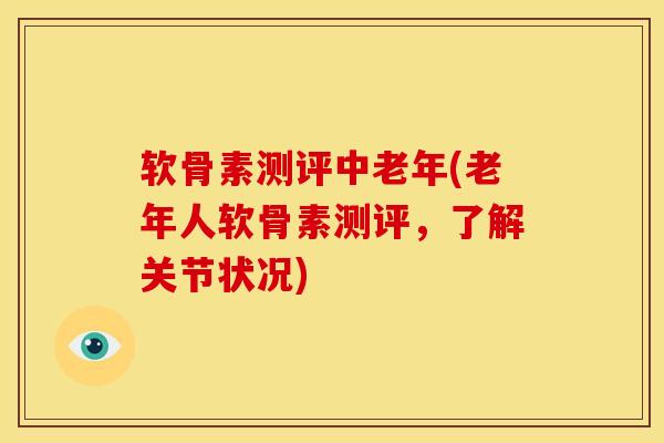 软骨素测评中老年(老年人软骨素测评，了解关节状况)