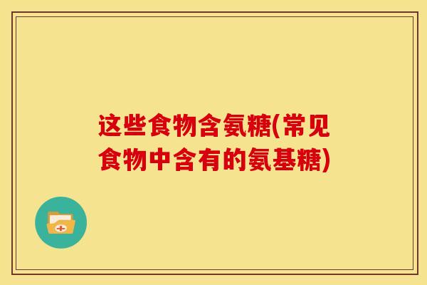 这些食物含氨糖(常见食物中含有的氨基糖)