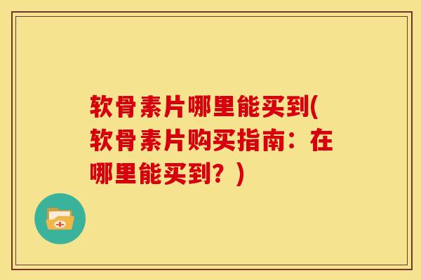 软骨素片哪里能买到(软骨素片购买指南：在哪里能买到？)