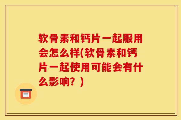 软骨素和钙片一起服用会怎么样(软骨素和钙片一起使用可能会有什么影响？)