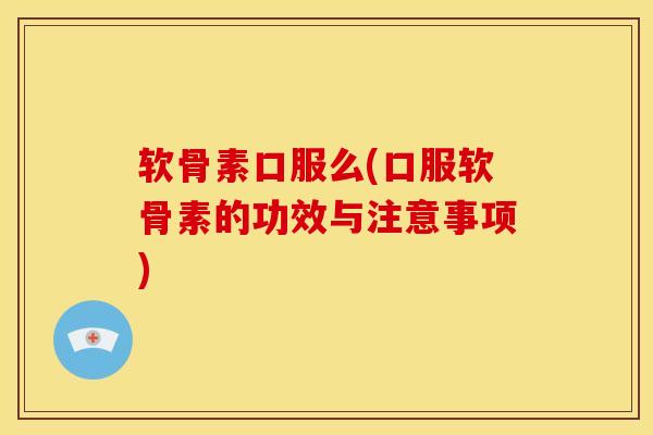 软骨素口服么(口服软骨素的功效与注意事项)