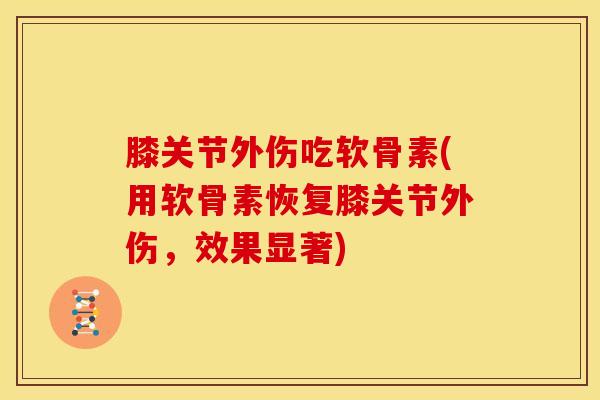膝关节外伤吃软骨素(用软骨素恢复膝关节外伤，效果显著)