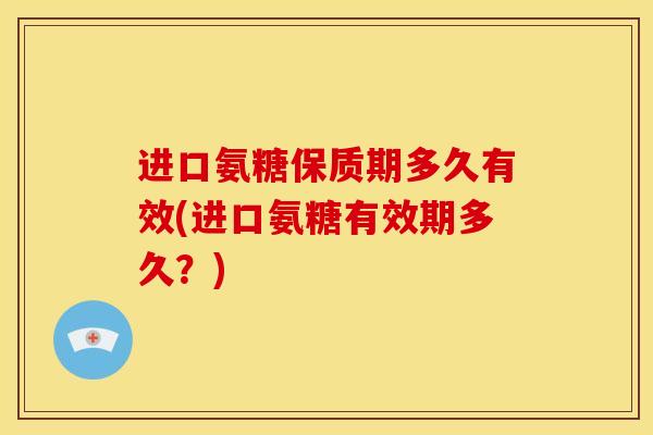 进口氨糖保质期多久有效(进口氨糖有效期多久?) 进口氨糖保质期多久有效(进口氨糖有效期多久?)