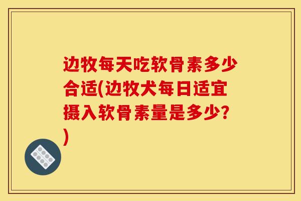 边牧每天吃软骨素多少合适(边牧犬每日适宜摄入软骨素量是多少?) 边牧每天吃软骨素多少合适(边牧犬每日适宜摄入软骨素量是多少?)