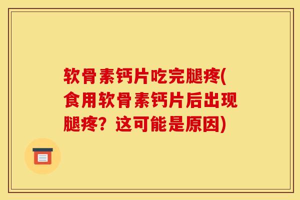软骨素钙片吃完腿疼(食用软骨素钙片后出现腿疼？这可能是原因)