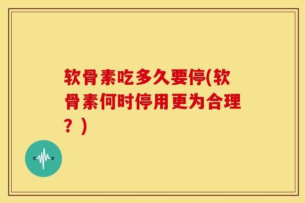 软骨素吃多久要停(软骨素何时停用更为合理？)