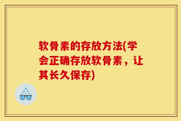 软骨素的存放方法(学会正确存放软骨素，让其长久保存)