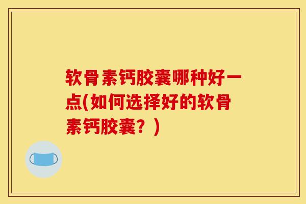 软骨素钙胶囊哪种好一点(如何选择好的软骨素钙胶囊？)
