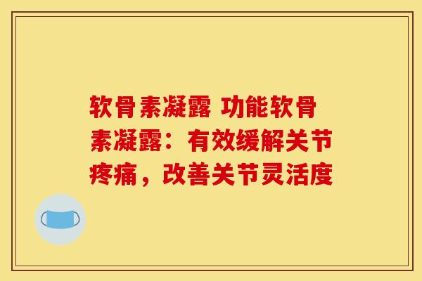 软骨素凝露 功能软骨素凝露：有效缓解关节疼痛，改善关节灵活度