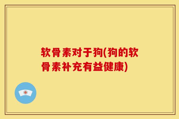 软骨素对于狗(狗的软骨素补充有益健康)