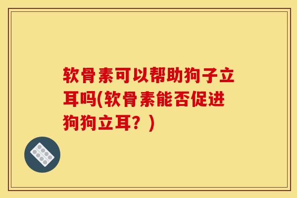 软骨素可以帮助狗子立耳吗(软骨素能否促进狗狗立耳？)