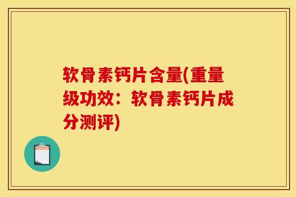 软骨素钙片含量(重量级功效：软骨素钙片成分测评)