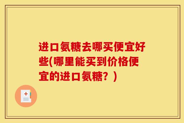 进口氨糖去哪买便宜好些(哪里能买到价格便宜的进口氨糖？)