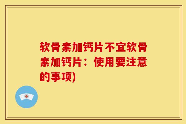 软骨素加钙片不宜软骨素加钙片：使用要注意的事项)
