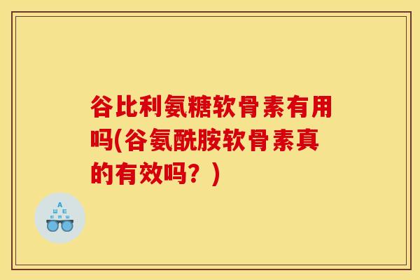 谷比利氨糖软骨素有用吗(谷氨酰胺软骨素真的有效吗?) 谷比利氨糖软骨素有用吗(谷氨酰胺软骨素真的有效吗?)
