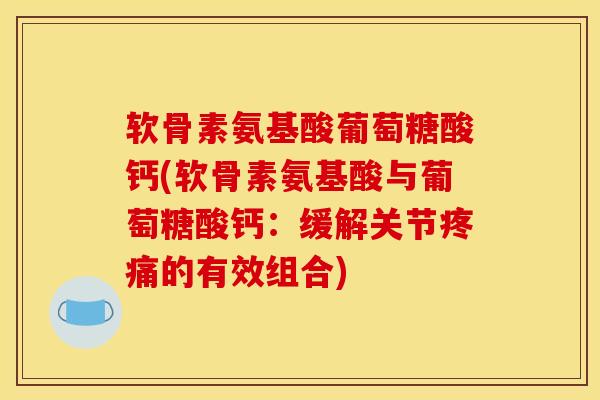 软骨素氨基酸葡萄糖酸钙(软骨素氨基酸与葡萄糖酸钙:缓解关节的有效组合) 软骨素氨基酸葡萄糖酸钙(软骨素氨基酸与葡萄糖酸钙:缓解关节的有效组合)