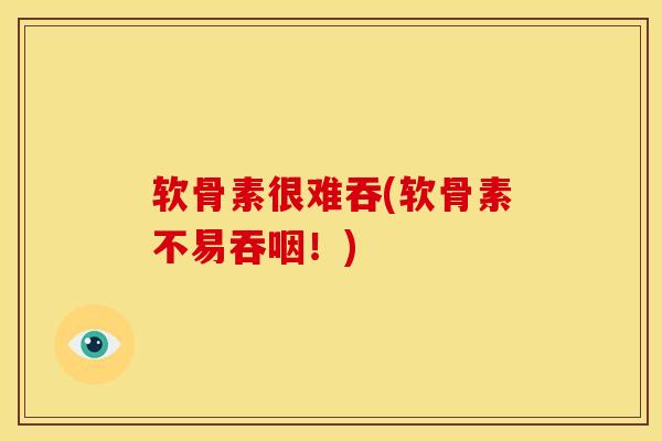 软骨素很难吞(软骨素不易吞咽！)